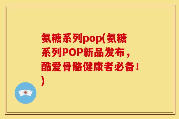 氨糖系列pop(氨糖系列POP新品发布，酷爱骨骼健康者必备！)