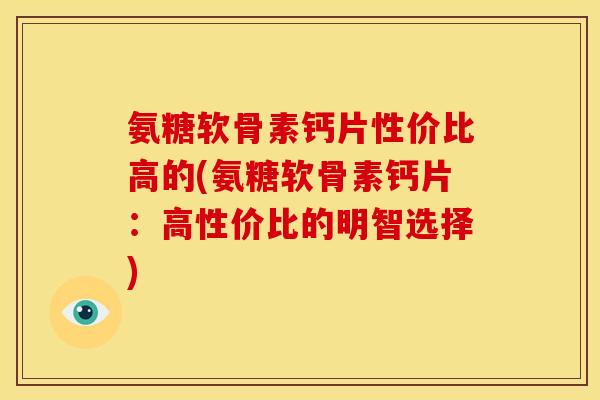 氨糖软骨素钙片性价比高的(氨糖软骨素钙片：高性价比的明智选择)