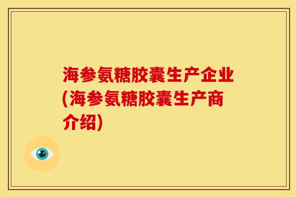 海参氨糖胶囊生产企业(海参氨糖胶囊生产商介绍)
