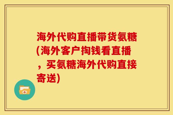 海外代购直播带货氨糖(海外客户掏钱看直播，买氨糖海外代购直接寄送)