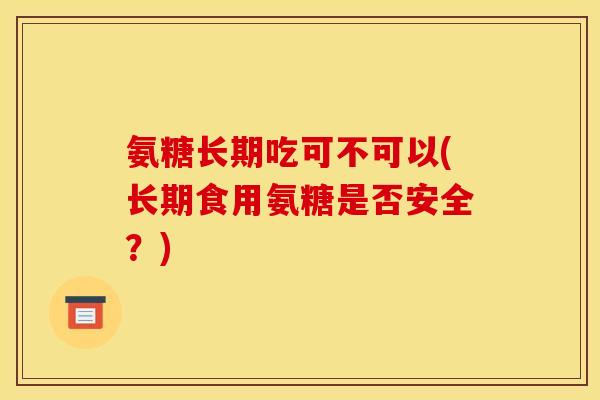 氨糖长期吃可不可以(长期食用氨糖是否安全？)