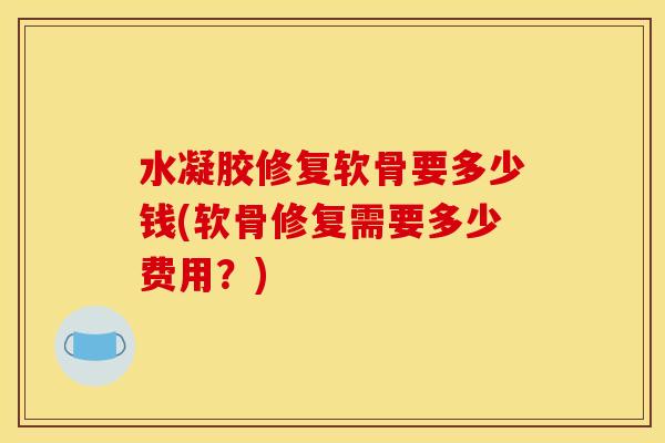 水凝胶修复软骨要多少钱(软骨修复需要多少费用？)