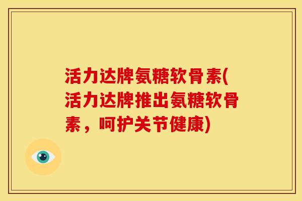 活力达牌氨糖软骨素(活力达牌推出氨糖软骨素，呵护关节健康)
