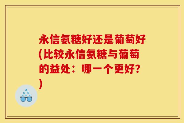 永信氨糖好还是葡萄好(比较永信氨糖与葡萄的益处：哪一个更好？)