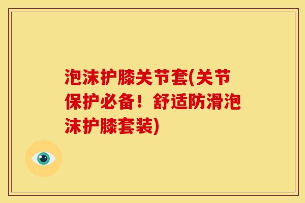 泡沫护膝关节套(关节保护必备！舒适防滑泡沫护膝套装)