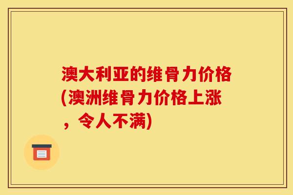 澳大利亚的维骨力价格(澳洲维骨力价格上涨，令人不满)
