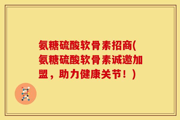 氨糖硫酸软骨素招商(氨糖硫酸软骨素诚邀加盟，助力健康关节！)