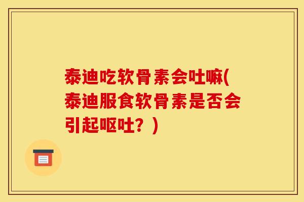 泰迪吃软骨素会吐嘛(泰迪服食软骨素是否会引起呕吐？)