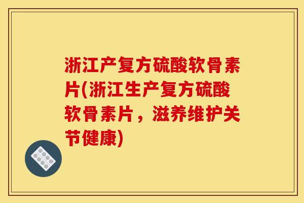 浙江产复方硫酸软骨素片(浙江生产复方硫酸软骨素片，滋养维护关节健康)