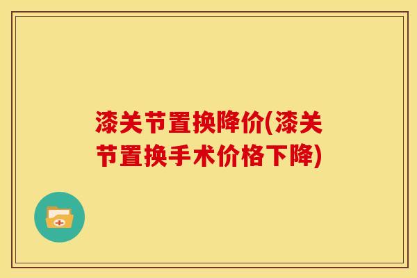 漆关节置换降价(漆关节置换手术价格下降)
