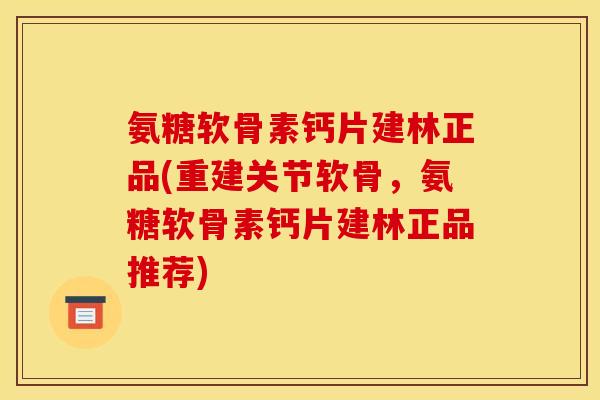 氨糖软骨素钙片建林正品(重建关节软骨，氨糖软骨素钙片建林正品推荐)