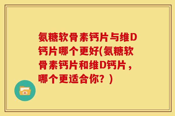 氨糖软骨素钙片与维D钙片哪个更好(氨糖软骨素钙片和维D钙片，哪个更适合你？)