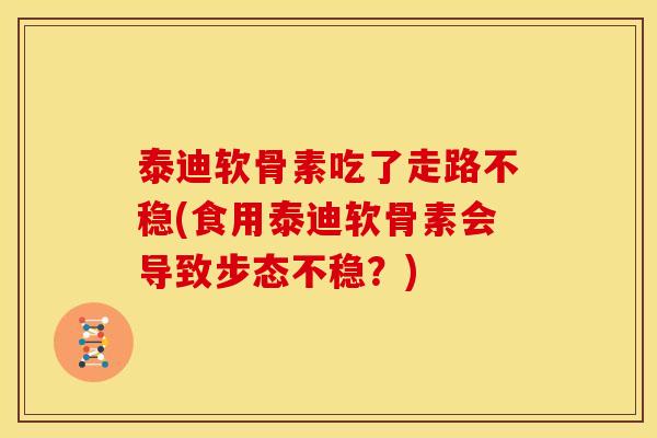泰迪软骨素吃了走路不稳(食用泰迪软骨素会导致步态不稳？)