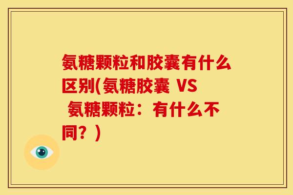 氨糖颗粒和胶囊有什么区别(氨糖胶囊 VS 氨糖颗粒：有什么不同？)