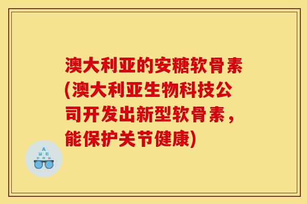 澳大利亚的安糖软骨素(澳大利亚生物科技公司开发出新型软骨素，能保护关节健康)