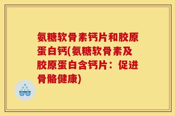 氨糖软骨素钙片和胶原蛋白钙(氨糖软骨素及胶原蛋白含钙片：促进骨骼健康)