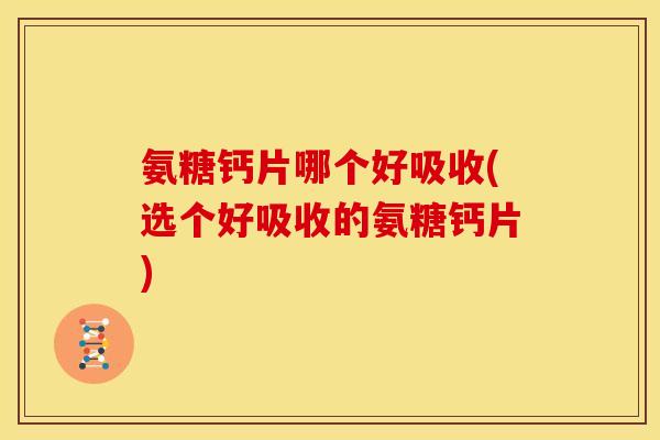 氨糖钙片哪个好吸收(选个好吸收的氨糖钙片)