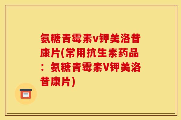 氨糖青霉素v钾美洛昔康片(常用抗生素药品：氨糖青霉素V钾美洛昔康片)
