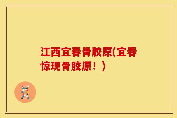 江西宜春骨胶原(宜春惊现骨胶原！)