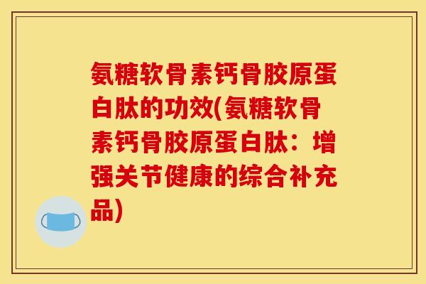 氨糖软骨素钙骨胶原蛋白肽的功效(氨糖软骨素钙骨胶原蛋白肽：增强关节健康的综合补充品)