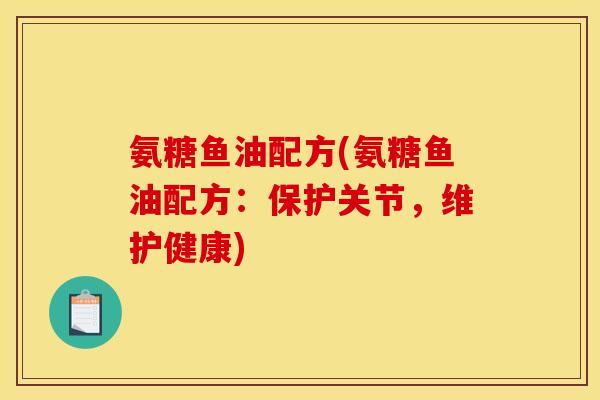 氨糖鱼油配方(氨糖鱼油配方：保护关节，维护健康)
