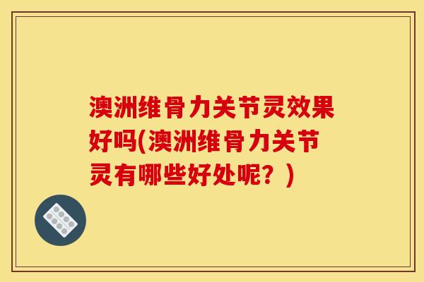 澳洲维骨力关节灵效果好吗(澳洲维骨力关节灵有哪些好处呢？)