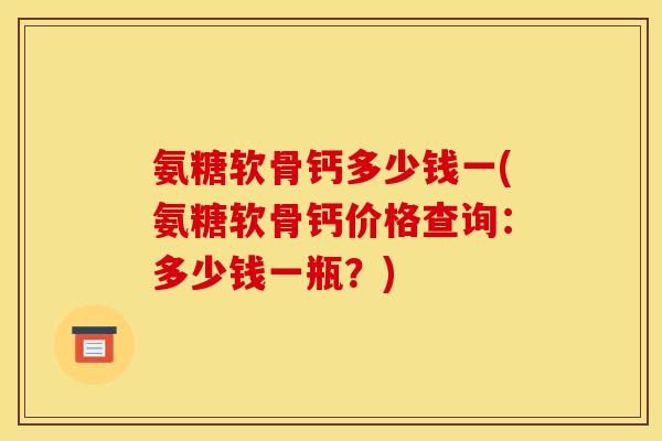 氨糖软骨钙多少钱一(氨糖软骨钙价格查询：多少钱一瓶？)