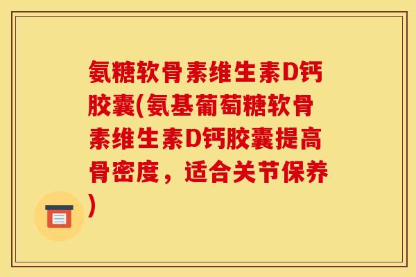 氨糖软骨素维生素D钙胶囊(氨基葡萄糖软骨素维生素D钙胶囊提高骨密度，适合关节保养)