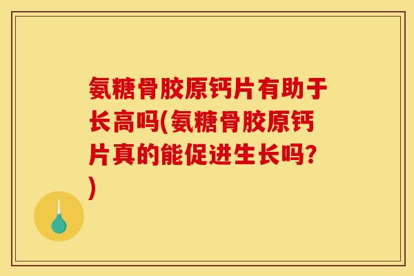 氨糖骨胶原钙片有助于长高吗(氨糖骨胶原钙片真的能促进生长吗？)