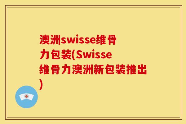 澳洲swisse维骨力包装(Swisse维骨力澳洲新包装推出)