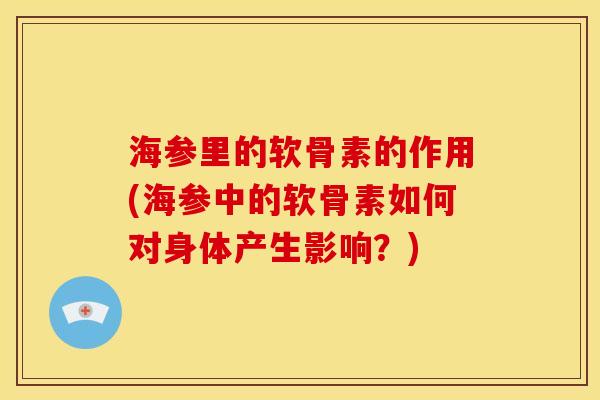 海参里的软骨素的作用(海参中的软骨素如何对身体产生影响？)