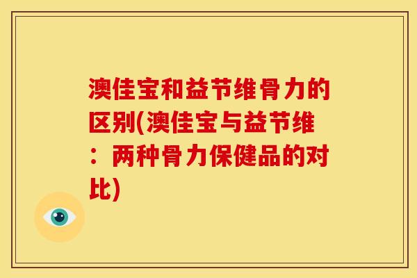 澳佳宝和益节维骨力的区别(澳佳宝与益节维：两种骨力保健品的对比)