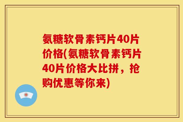 氨糖软骨素钙片40片价格(氨糖软骨素钙片40片价格大比拼，抢购优惠等你来)