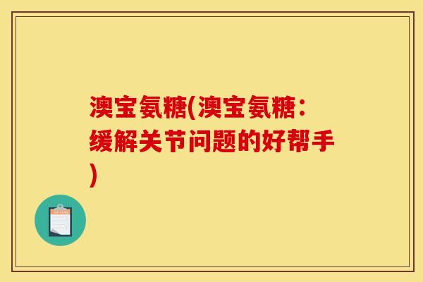 澳宝氨糖(澳宝氨糖：缓解关节问题的好帮手)
