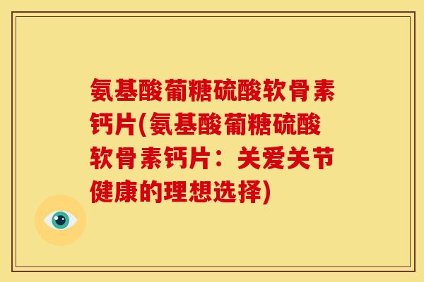 氨基酸葡糖硫酸软骨素钙片(氨基酸葡糖硫酸软骨素钙片：关爱关节健康的理想选择)