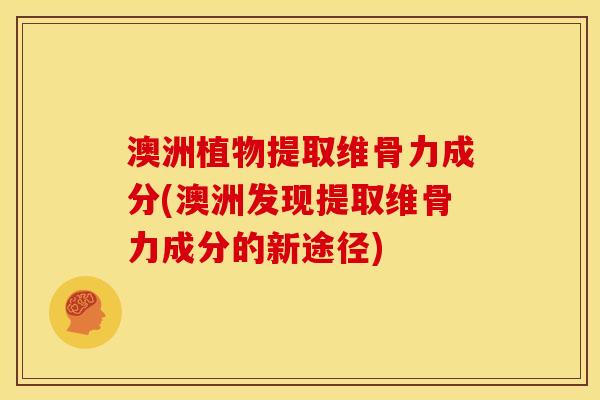 澳洲植物提取维骨力成分(澳洲发现提取维骨力成分的新途径)