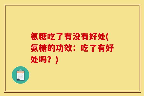 氨糖吃了有没有好处(氨糖的功效：吃了有好处吗？)