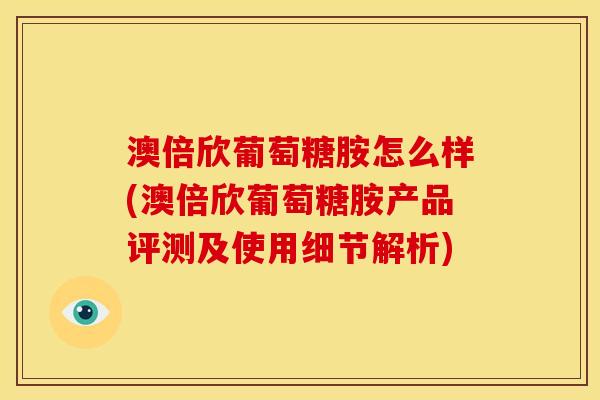 澳倍欣葡萄糖胺怎么样(澳倍欣葡萄糖胺产品评测及使用细节解析)