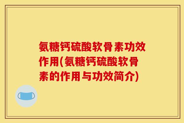 氨糖钙硫酸软骨素功效作用(氨糖钙硫酸软骨素的作用与功效简介)