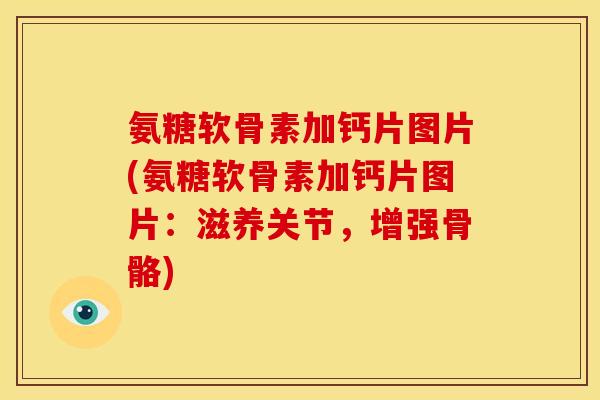 氨糖软骨素加钙片图片(氨糖软骨素加钙片图片：滋养关节，增强骨骼)