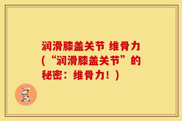 润滑膝盖关节 维骨力(“润滑膝盖关节”的秘密：维骨力！)