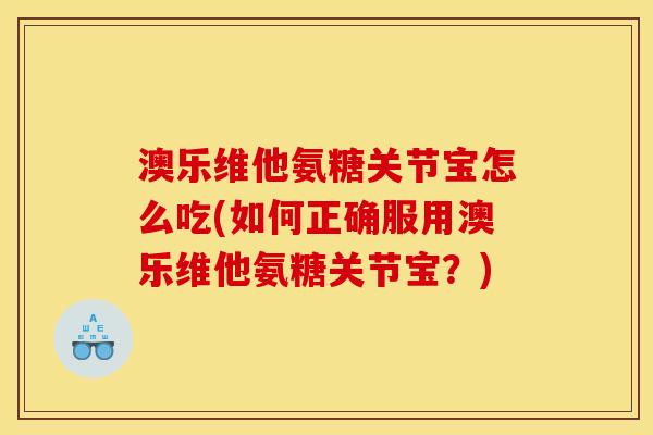 澳乐维他氨糖关节宝怎么吃(如何正确服用澳乐维他氨糖关节宝？)