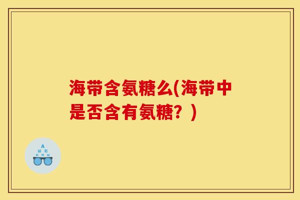 海带含氨糖么(海带中是否含有氨糖？)