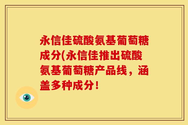 永信佳硫酸氨基葡萄糖成分(永信佳推出硫酸氨基葡萄糖产品线，涵盖多种成分！