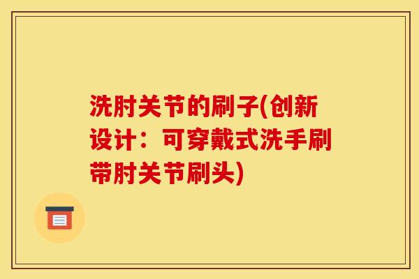 洗肘关节的刷子(创新设计：可穿戴式洗手刷带肘关节刷头)