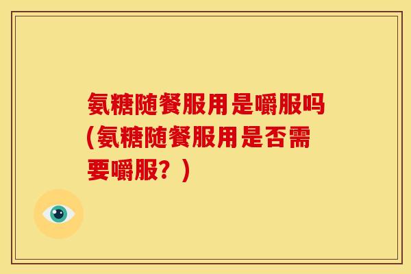 氨糖随餐服用是嚼服吗(氨糖随餐服用是否需要嚼服？)