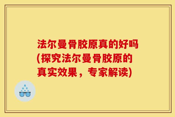 法尔曼骨胶原真的好吗(探究法尔曼骨胶原的真实效果，专家解读)