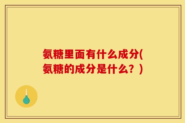 氨糖里面有什么成分(氨糖的成分是什么？)