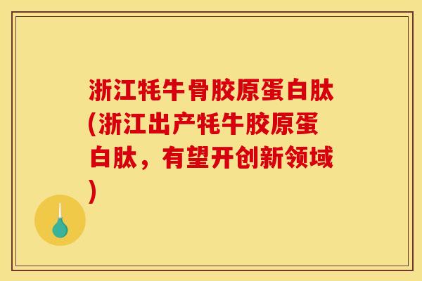 浙江牦牛骨胶原蛋白肽(浙江出产牦牛胶原蛋白肽，有望开创新领域)
