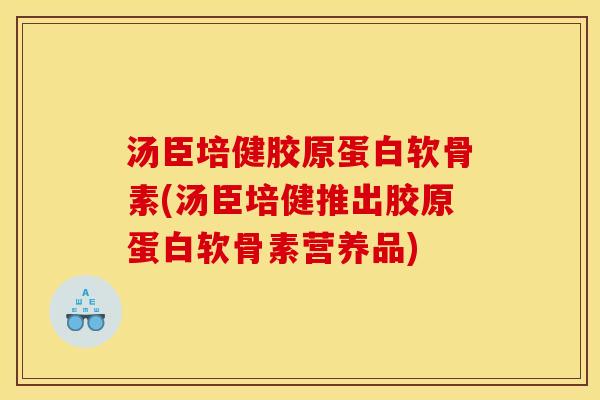 汤臣培健胶原蛋白软骨素(汤臣培健推出胶原蛋白软骨素营养品)